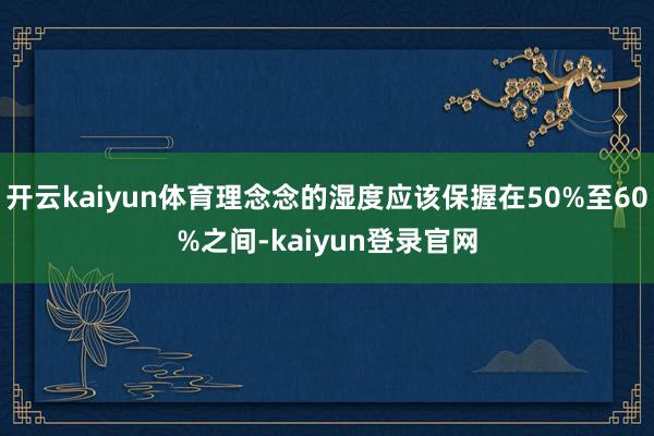 开云kaiyun体育理念念的湿度应该保握在50%至60%之间-kaiyun登录官网