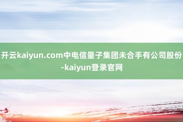 开云kaiyun.com中电信量子集团未合手有公司股份-kaiyun登录官网