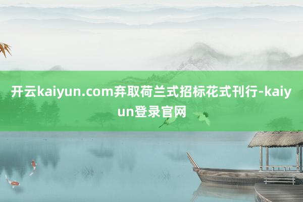 开云kaiyun.com弃取荷兰式招标花式刊行-kaiyun登录官网