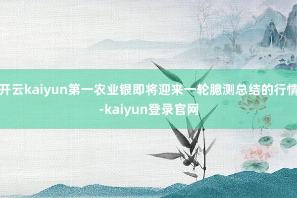 开云kaiyun第一农业银即将迎来一轮臆测总结的行情-kaiyun登录官网