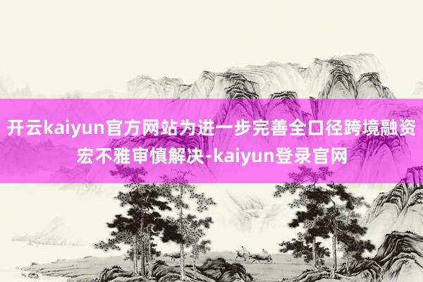 开云kaiyun官方网站为进一步完善全口径跨境融资宏不雅审慎解决-kaiyun登录官网