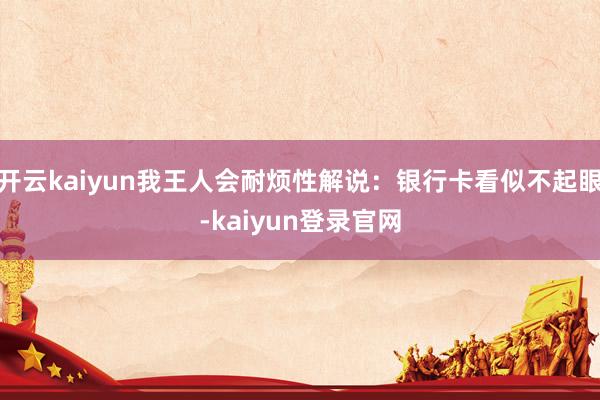 开云kaiyun我王人会耐烦性解说：银行卡看似不起眼-kaiyun登录官网