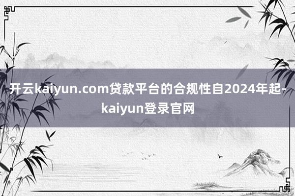 开云kaiyun.com贷款平台的合规性自2024年起-kaiyun登录官网