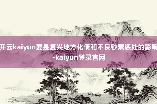 开云kaiyun要是复兴地方化债和不良钞票惩处的影响-kaiyun登录官网