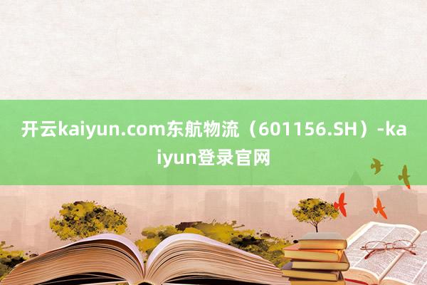 开云kaiyun.com东航物流（601156.SH）-kaiyun登录官网