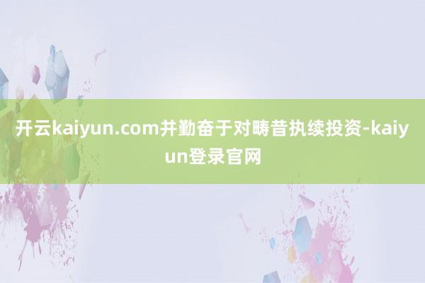 开云kaiyun.com并勤奋于对畴昔执续投资-kaiyun登录官网