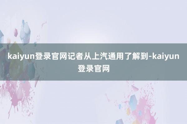 kaiyun登录官网记者从上汽通用了解到-kaiyun登录官网