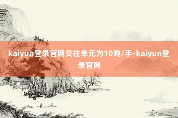 kaiyun登录官网交往单元为10吨/手-kaiyun登录官网