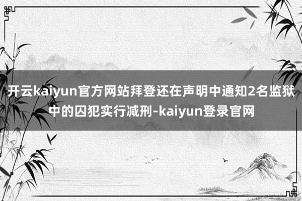 开云kaiyun官方网站拜登还在声明中通知2名监狱中的囚犯实行减刑-kaiyun登录官网