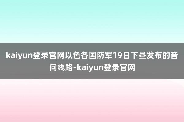 kaiyun登录官网　　以色各国防军19日下昼发布的音问线路-kaiyun登录官网