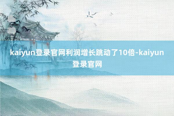 kaiyun登录官网利润增长跳动了10倍-kaiyun登录官网