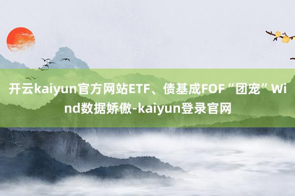 开云kaiyun官方网站ETF、债基成FOF“团宠”Wind数据娇傲-kaiyun登录官网