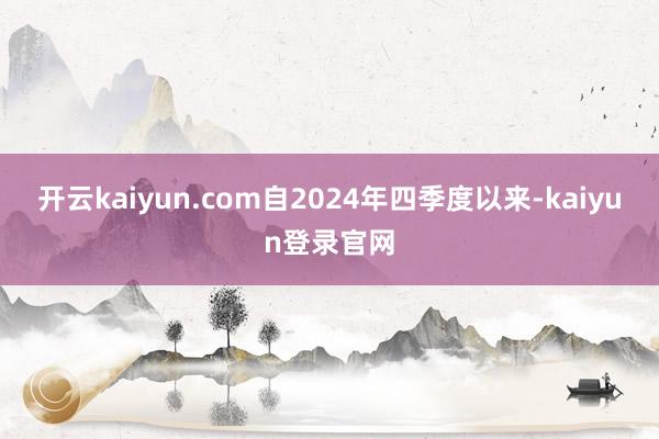 开云kaiyun.com自2024年四季度以来-kaiyun登录官网