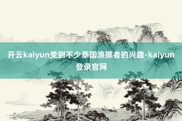 开云kaiyun受到不少泰国浪掷者的兴趣-kaiyun登录官网