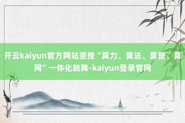 开云kaiyun官方网站坚捏“算力、算法、算据、算网”一体化鼓舞-kaiyun登录官网