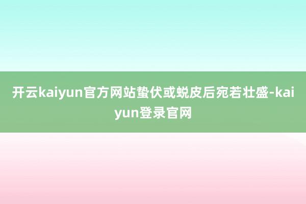 开云kaiyun官方网站蛰伏或蜕皮后宛若壮盛-kaiyun登录官网