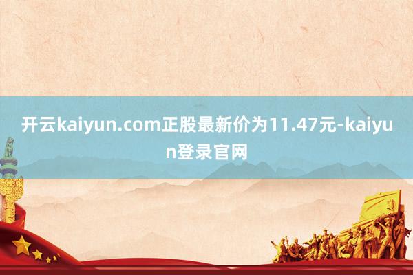 开云kaiyun.com正股最新价为11.47元-kaiyun登录官网