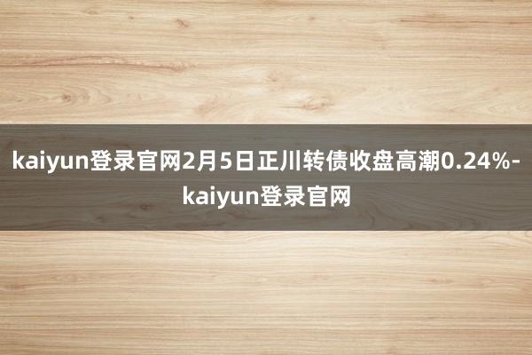 kaiyun登录官网2月5日正川转债收盘高潮0.24%-kaiyun登录官网