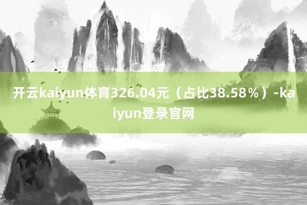 开云kaiyun体育326.04元（占比38.58％）-kaiyun登录官网