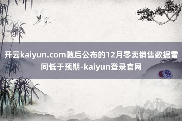 开云kaiyun.com随后公布的12月零卖销售数据雷同低于预期-kaiyun登录官网