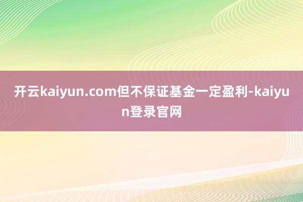 开云kaiyun.com但不保证基金一定盈利-kaiyun登录官网