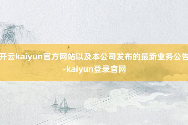 开云kaiyun官方网站以及本公司发布的最新业务公告-kaiyun登录官网