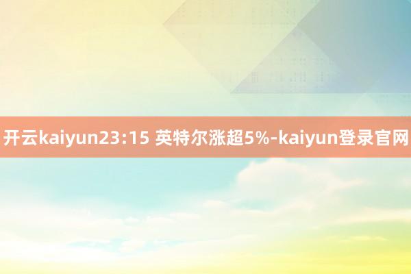 开云kaiyun23:15 英特尔涨超5%-kaiyun登录官网