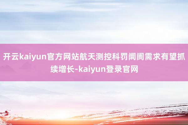 开云kaiyun官方网站航天测控科罚阛阓需求有望抓续增长-kaiyun登录官网