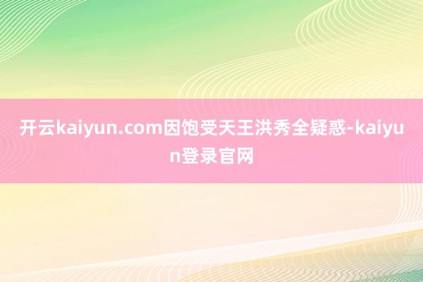 开云kaiyun.com因饱受天王洪秀全疑惑-kaiyun登录官网