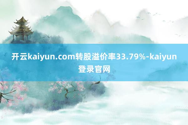 开云kaiyun.com转股溢价率33.79%-kaiyun登录官网