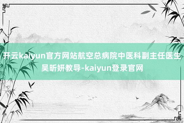 开云kaiyun官方网站航空总病院中医科副主任医生吴昕妍教导-kaiyun登录官网