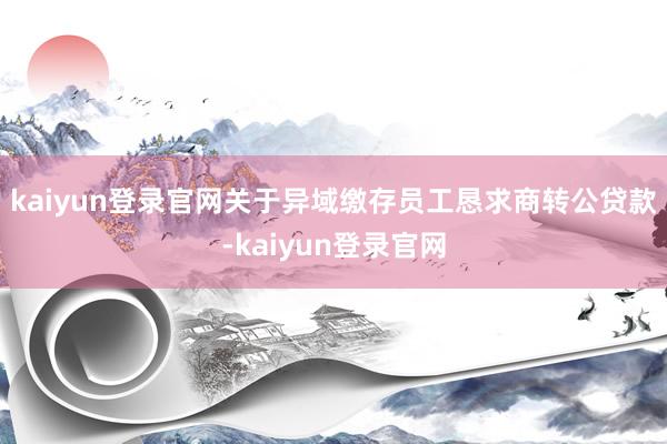 kaiyun登录官网　　关于异域缴存员工恳求商转公贷款-kaiyun登录官网