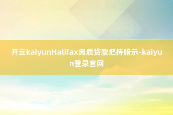 开云kaiyun　　Halifax典质贷款把持暗示-kaiyun登录官网