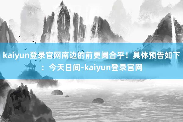 kaiyun登录官网南边的前更阑合乎！具体预告如下：今天日间-kaiyun登录官网