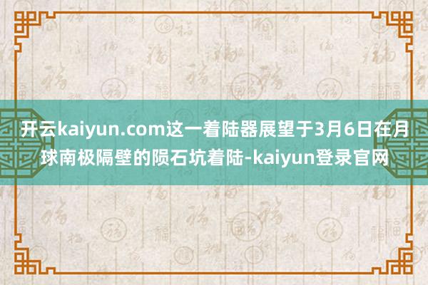 开云kaiyun.com这一着陆器展望于3月6日在月球南极隔壁的陨石坑着陆-kaiyun登录官网