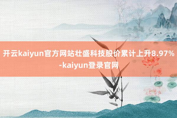 开云kaiyun官方网站壮盛科技股价累计上升8.97%-kaiyun登录官网