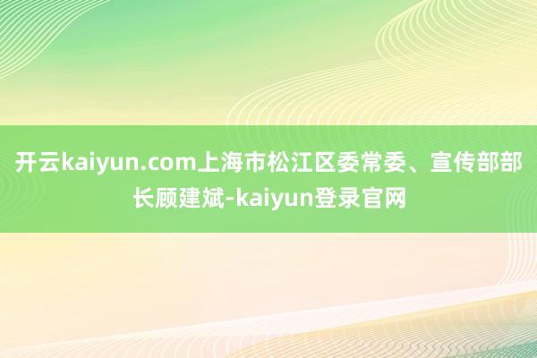 开云kaiyun.com上海市松江区委常委、宣传部部长顾建斌-kaiyun登录官网