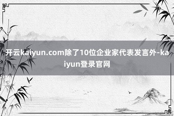 开云kaiyun.com除了10位企业家代表发言外-kaiyun登录官网