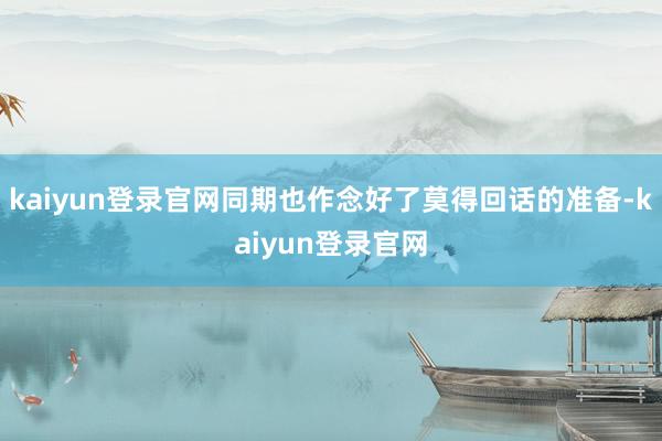 kaiyun登录官网同期也作念好了莫得回话的准备-kaiyun登录官网