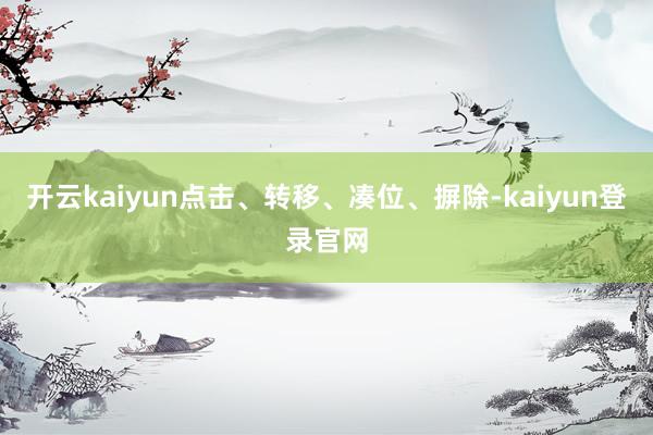 开云kaiyun点击、转移、凑位、摒除-kaiyun登录官网