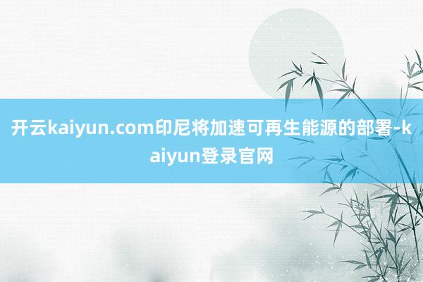 开云kaiyun.com印尼将加速可再生能源的部署-kaiyun登录官网