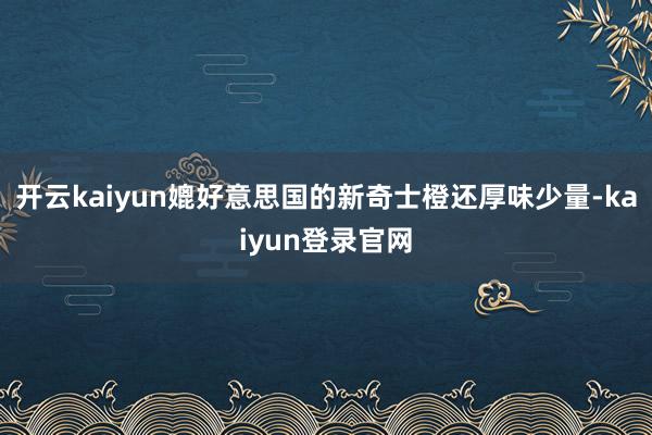 开云kaiyun媲好意思国的新奇士橙还厚味少量-kaiyun登录官网