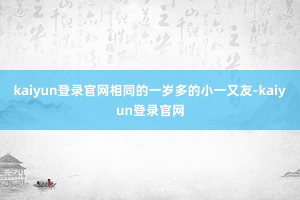 kaiyun登录官网相同的一岁多的小一又友-kaiyun登录官网