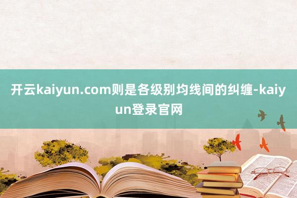 开云kaiyun.com则是各级别均线间的纠缠-kaiyun登录官网