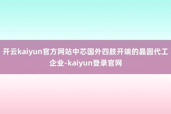 开云kaiyun官方网站中芯国外四肢开端的晶圆代工企业-kaiyun登录官网