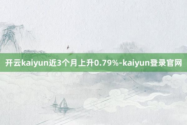 开云kaiyun近3个月上升0.79%-kaiyun登录官网