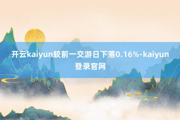 开云kaiyun较前一交游日下落0.16%-kaiyun登录官网