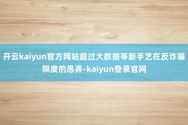 开云kaiyun官方网站超过大数据等新手艺在反诈骗限度的愚弄-kaiyun登录官网