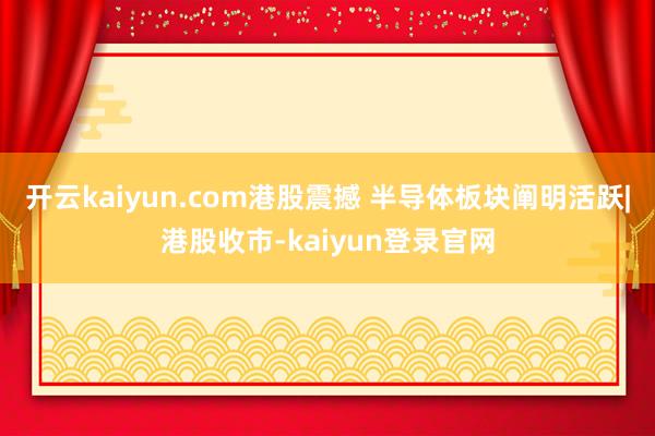 开云kaiyun.com港股震撼 半导体板块阐明活跃|港股收市-kaiyun登录官网