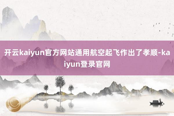 开云kaiyun官方网站通用航空起飞作出了孝顺-kaiyun登录官网